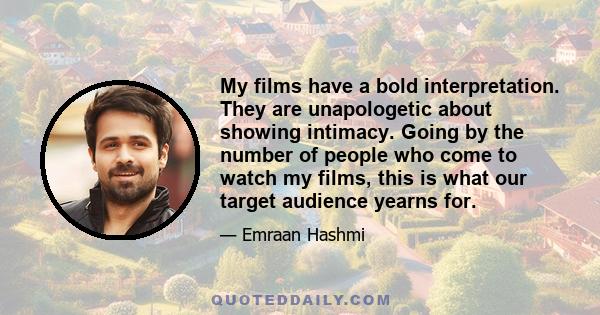 My films have a bold interpretation. They are unapologetic about showing intimacy. Going by the number of people who come to watch my films, this is what our target audience yearns for.