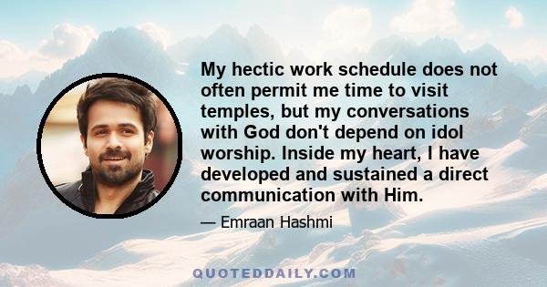 My hectic work schedule does not often permit me time to visit temples, but my conversations with God don't depend on idol worship. Inside my heart, I have developed and sustained a direct communication with Him.