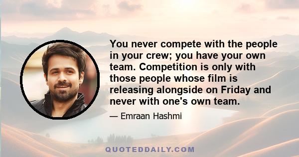 You never compete with the people in your crew; you have your own team. Competition is only with those people whose film is releasing alongside on Friday and never with one's own team.