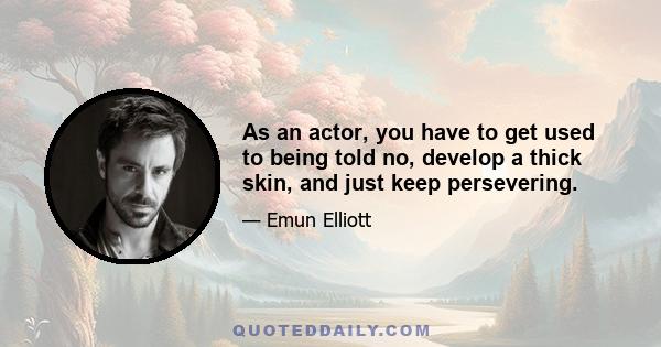 As an actor, you have to get used to being told no, develop a thick skin, and just keep persevering.