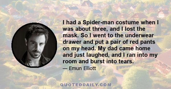 I had a Spider-man costume when I was about three, and I lost the mask. So I went to the underwear drawer and put a pair of red pants on my head. My dad came home and just laughed, and I ran into my room and burst into