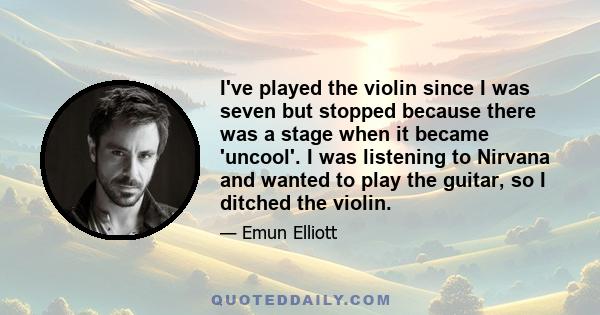 I've played the violin since I was seven but stopped because there was a stage when it became 'uncool'. I was listening to Nirvana and wanted to play the guitar, so I ditched the violin.