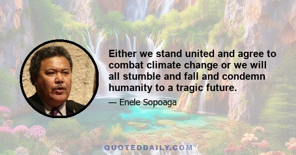 Either we stand united and agree to combat climate change or we will all stumble and fall and condemn humanity to a tragic future.