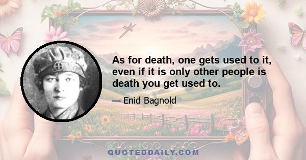 As for death, one gets used to it, even if it is only other people is death you get used to.