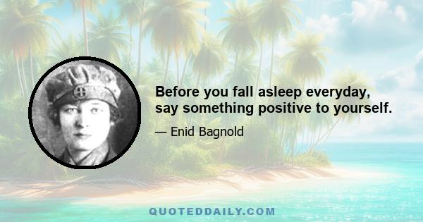 Before you fall asleep everyday, say something positive to yourself.