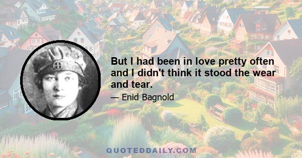 But I had been in love pretty often and I didn't think it stood the wear and tear.