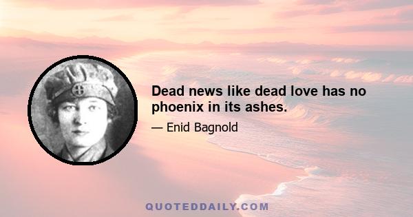 Dead news like dead love has no phoenix in its ashes.