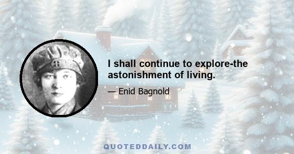 I shall continue to explore-the astonishment of living.