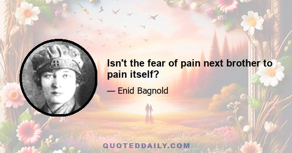 Isn't the fear of pain next brother to pain itself?