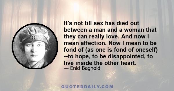 It's not till sex has died out between a man and a woman that they can really love. And now I mean affection. Now I mean to be fond of (as one is fond of oneself) -to hope, to be disappointed, to live inside the other