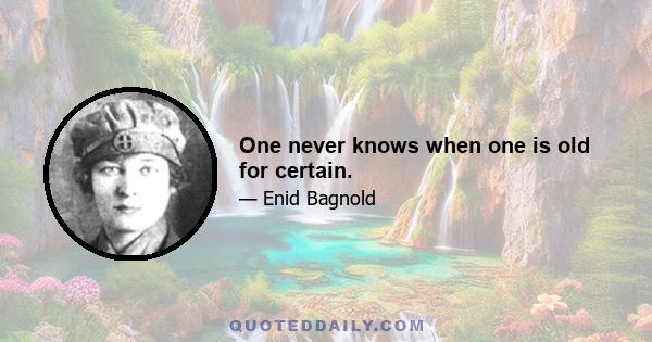 One never knows when one is old for certain.