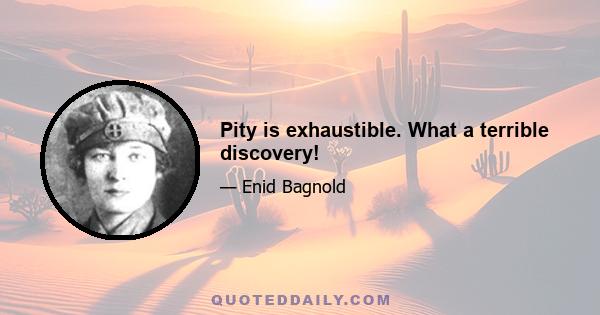 Pity is exhaustible. What a terrible discovery!