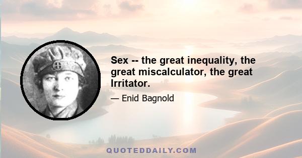 Sex -- the great inequality, the great miscalculator, the great Irritator.