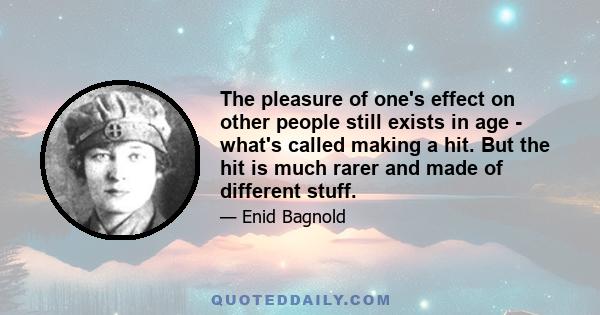 The pleasure of one's effect on other people still exists in age - what's called making a hit. But the hit is much rarer and made of different stuff.