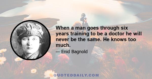 When a man goes through six years training to be a doctor he will never be the same. He knows too much.