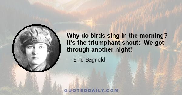 Why do birds sing in the morning? It's the triumphant shout: 'We got through another night!'