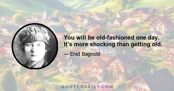 You will be old-fashioned one day. It's more shocking than getting old.