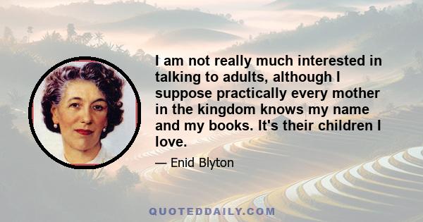 I am not really much interested in talking to adults, although I suppose practically every mother in the kingdom knows my name and my books. It's their children I love.