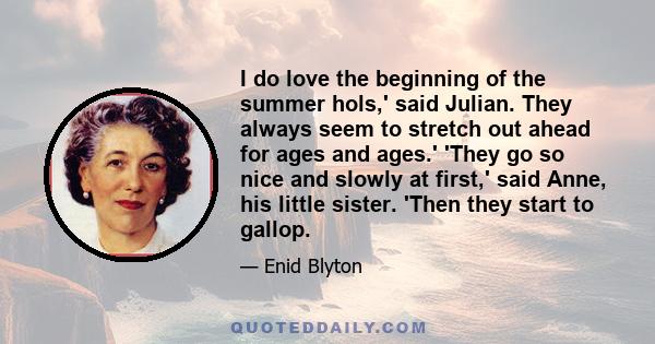 I do love the beginning of the summer hols,' said Julian. They always seem to stretch out ahead for ages and ages.' 'They go so nice and slowly at first,' said Anne, his little sister. 'Then they start to gallop.