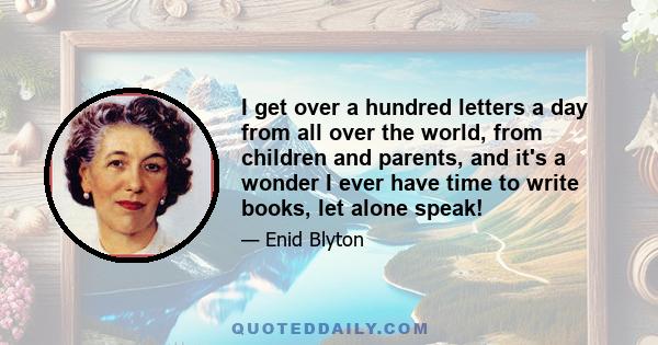 I get over a hundred letters a day from all over the world, from children and parents, and it's a wonder I ever have time to write books, let alone speak!