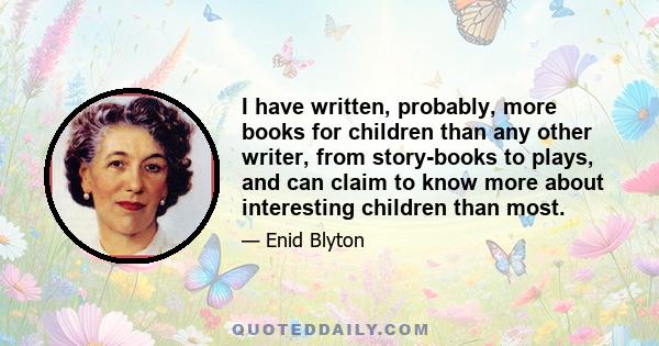 I have written, probably, more books for children than any other writer, from story-books to plays, and can claim to know more about interesting children than most.