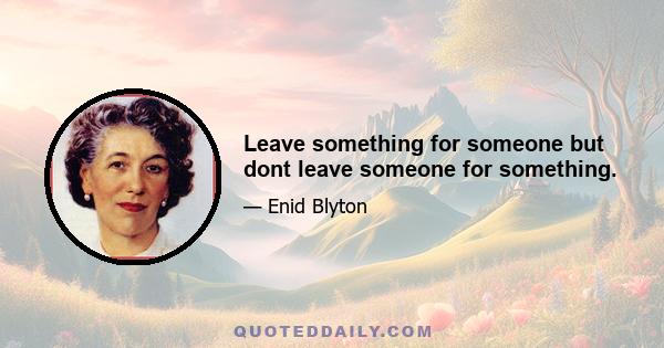 Leave something for someone but dont leave someone for something.