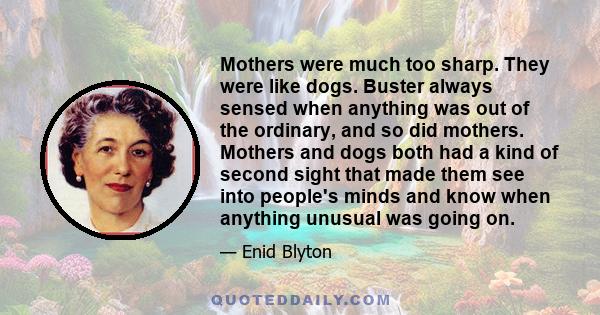 Mothers were much too sharp. They were like dogs. Buster always sensed when anything was out of the ordinary, and so did mothers. Mothers and dogs both had a kind of second sight that made them see into people's minds