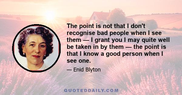 The point is not that I don't recognise bad people when I see them — I grant you I may quite well be taken in by them — the point is that I know a good person when I see one.