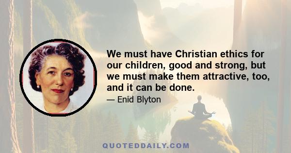 We must have Christian ethics for our children, good and strong, but we must make them attractive, too, and it can be done.