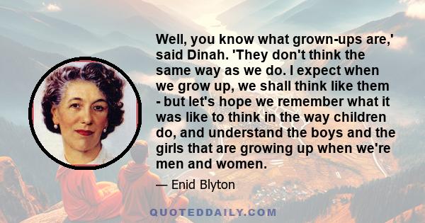 Well, you know what grown-ups are,' said Dinah. 'They don't think the same way as we do. I expect when we grow up, we shall think like them - but let's hope we remember what it was like to think in the way children do,