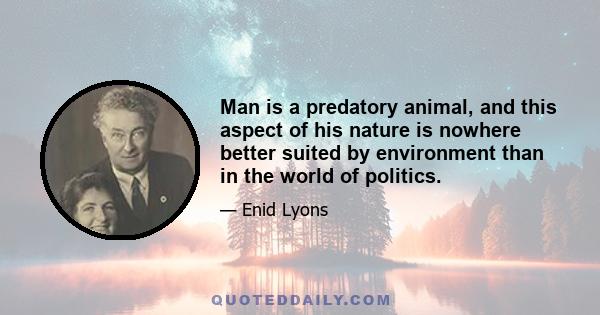 Man is a predatory animal, and this aspect of his nature is nowhere better suited by environment than in the world of politics.