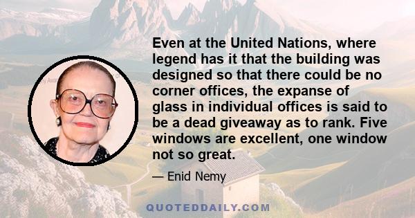 Even at the United Nations, where legend has it that the building was designed so that there could be no corner offices, the expanse of glass in individual offices is said to be a dead giveaway as to rank. Five windows