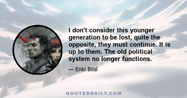 I don't consider this younger generation to be lost, quite the opposite, they must continue. It is up to them. The old political system no longer functions.