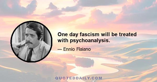 One day fascism will be treated with psychoanalysis.