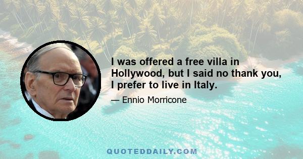 I was offered a free villa in Hollywood, but I said no thank you, I prefer to live in Italy.