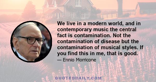 We live in a modern world, and in contemporary music the central fact is contamination. Not the contamination of disease but the contamination of musical styles. If you find this in me, that is good.