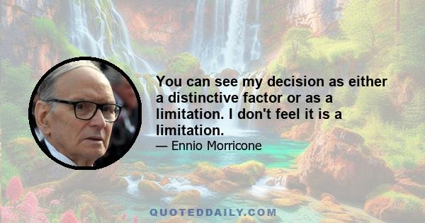 You can see my decision as either a distinctive factor or as a limitation. I don't feel it is a limitation.