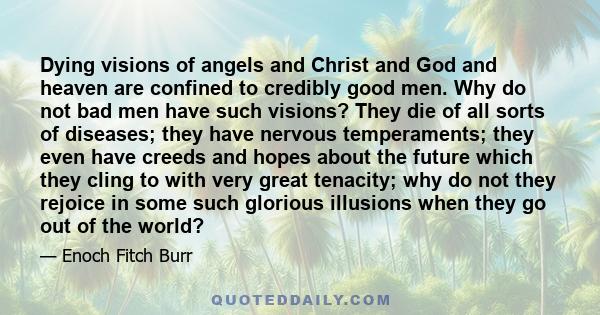 Dying visions of angels and Christ and God and heaven are confined to credibly good men. Why do not bad men have such visions? They die of all sorts of diseases; they have nervous temperaments; they even have creeds and 