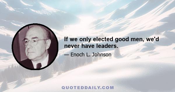 If we only elected good men, we'd never have leaders.