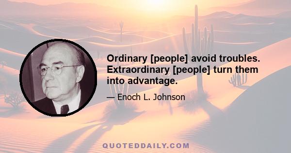 Ordinary [people] avoid troubles. Extraordinary [people] turn them into advantage.