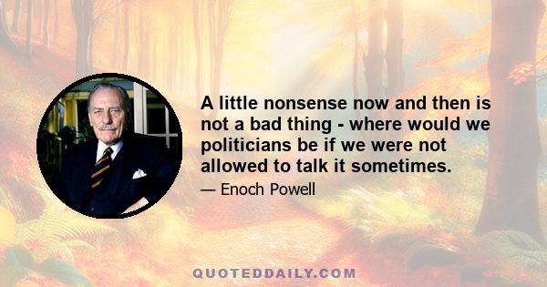 A little nonsense now and then is not a bad thing - where would we politicians be if we were not allowed to talk it sometimes.