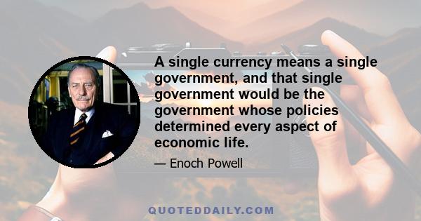 A single currency means a single government, and that single government would be the government whose policies determined every aspect of economic life.