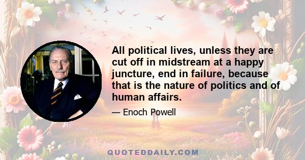 All political lives, unless they are cut off in midstream at a happy juncture, end in failure, because that is the nature of politics and of human affairs.