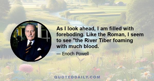 As I look ahead, I am filled with foreboding. Like the Roman, I seem to see the River Tiber foaming with much blood.