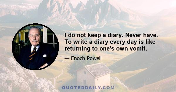 I do not keep a diary. Never have. To write a diary every day is like returning to one's own vomit.