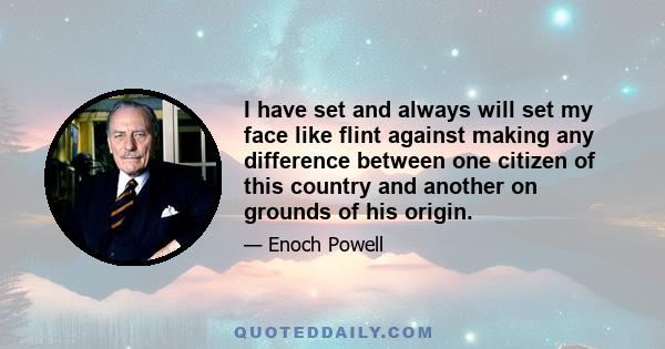 I have set and always will set my face like flint against making any difference between one citizen of this country and another on grounds of his origin.