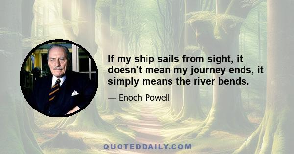 If my ship sails from sight, it doesn't mean my journey ends, it simply means the river bends.