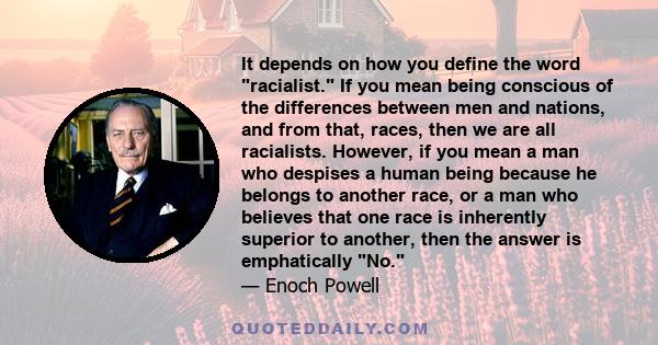 It depends on how you define the word racialist. If you mean being conscious of the differences between men and nations, and from that, races, then we are all racialists. However, if you mean a man who despises a human