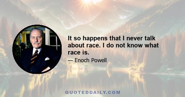 It so happens that I never talk about race. I do not know what race is.