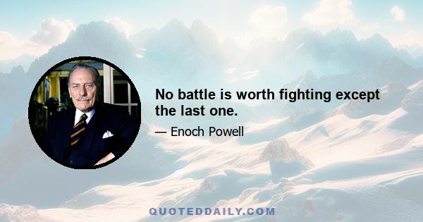 No battle is worth fighting except the last one.